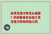 赤灵芝孢子粉怎么破壁？药房里是否会加工灵芝孢子粉如何加工的