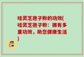 哇灵芝孢子粉的功效(哇灵芝孢子粉：拥有多重功效，助您健康生活)