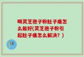 喝灵芝孢子粉肚子痛怎么能好(灵芝孢子粉引起肚子痛怎么解决？)