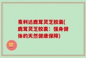 麦利达鹿茸灵芝胶囊(鹿茸灵芝胶囊：强身健体的天然健康保障)