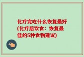 化疗完吃什么恢复最好(化疗后饮食：恢复最佳的5种食物建议)