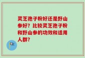 灵芝孢子粉好还是野山参好？比较灵芝孢子粉和野山参的功效和适用人群？