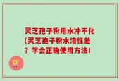 灵芝孢子粉用水冲不化(灵芝孢子粉水溶性差？学会正确使用方法！