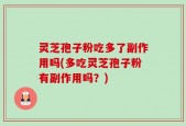 灵芝孢子粉吃多了副作用吗(多吃灵芝孢子粉有副作用吗？)