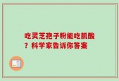 吃灵芝孢子粉能吃肌酸？科学家告诉你答案