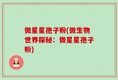 微星星孢子粉(微生物世界探秘：微星星孢子粉)