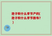 孢子粉什么季节产的(孢子粉什么季节散布？ )