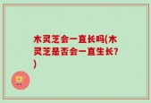 木灵芝会一直长吗(木灵芝是否会一直生长？)