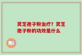 灵芝孢子粉治疗？灵芝孢子粉的功效是什么