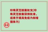 珍珠灵芝胶囊批文(珍珠灵芝胶囊获得批准，适用于提高免疫力和增强体力)