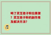 喝了灵芝孢子粉拉黑便？灵芝孢子粉的副作用及解决方法？