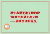 原生态灵芝孢子粉的说说(原生态灵芝孢子粉——健康生活的首选)