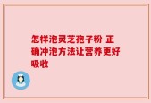 怎样泡灵芝孢子粉 正确冲泡方法让营养更好吸收