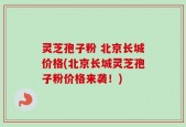 灵芝孢子粉 北京长城价格(北京长城灵芝孢子粉价格来袭！)