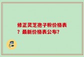 修正灵芝孢子粉价格表？最新价格表公布？