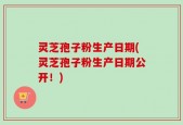 灵芝孢子粉生产日期(灵芝孢子粉生产日期公开！)