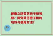 健康之路灵芝孢子粉视频？探究灵芝孢子粉的功效与使用方法？