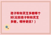 孢子粉和灵芝多糖哪个好(比较孢子粉和灵芝多糖，哪种更优？)