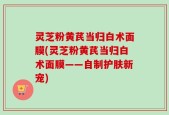 灵芝粉黄芪当归白术面膜(灵芝粉黄芪当归白术面膜——自制护肤新宠)