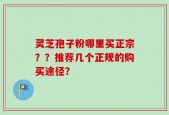 灵芝孢子粉哪里买正宗？？推荐几个正规的购买途径？