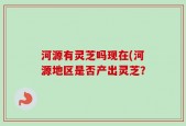 河源有灵芝吗现在(河源地区是否产出灵芝？