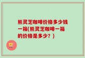 熊灵芝咖啡价格多少钱一箱(熊灵芝咖啡一箱的价格是多少？)