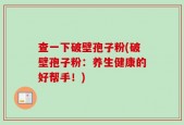 查一下破壁孢子粉(破壁孢子粉：养生健康的好帮手！)