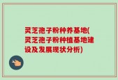 灵芝孢子粉种养基地(灵芝孢子粉种植基地建设及发展现状分析)