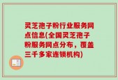 灵芝孢子粉行业服务网点信息(全国灵芝孢子粉服务网点分布，覆盖三千多家连锁机构)