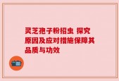 灵芝孢子粉招虫 探究原因及应对措施保障其品质与功效