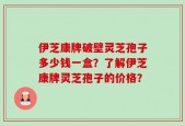 伊芝康牌破壁灵芝孢子多少钱一盒？了解伊芝康牌灵芝孢子的价格？