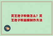 灵芝孢子粉做怎么？灵芝孢子粉面膜制作方法