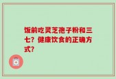 饭前吃灵芝孢子粉和三七？健康饮食的正确方式？