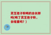 灵芝孢子粉喝的会长胖吗(喝了灵芝孢子粉，会增重吗？)