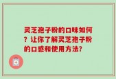 灵芝孢子粉的口味如何？让你了解灵芝孢子粉的口感和使用方法？