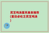 灵芝鸡汤夏天美食推荐(夏日必吃之灵芝鸡汤)