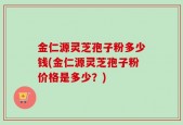 金仁源灵芝孢子粉多少钱(金仁源灵芝孢子粉价格是多少？)