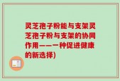 灵芝孢子粉能与支架灵芝孢子粉与支架的协同作用——一种促进健康的新选择)