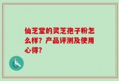 仙芝堂的灵芝孢子粉怎么样？产品评测及使用心得？