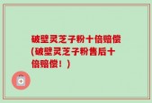 破壁灵芝子粉十倍赔偿(破壁灵芝子粉售后十倍赔偿！)