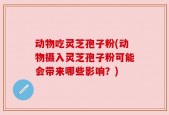 动物吃灵芝孢子粉(动物摄入灵芝孢子粉可能会带来哪些影响？)