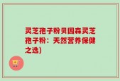 灵芝孢子粉贝因森灵芝孢子粉：天然营养保健之选)