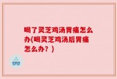 喝了灵芝鸡汤胃痛怎么办(喝灵芝鸡汤后胃痛怎么办？)