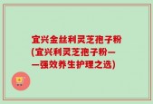 宜兴金丝利灵芝孢子粉(宜兴利灵芝孢子粉——强效养生护理之选)