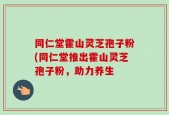 同仁堂霍山灵芝孢子粉(同仁堂推出霍山灵芝孢子粉，助力养生