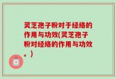 灵芝孢子粉对于经络的作用与功效(灵芝孢子粉对经络的作用与功效。)
