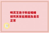 喝灵芝孢子粉后瞌睡 探究其背后原因及是否正常