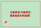 力泉灵芝(力泉灵芝：提高免疫力的选择)