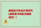 破壁孢子粉治疗湿热吗(破壁孢子粉能否缓解湿热？)