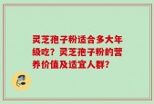 灵芝孢子粉适合多大年级吃？灵芝孢子粉的营养价值及适宜人群？